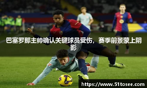 巴塞罗那主帅确认关键球员受伤，赛季前景蒙上阴影