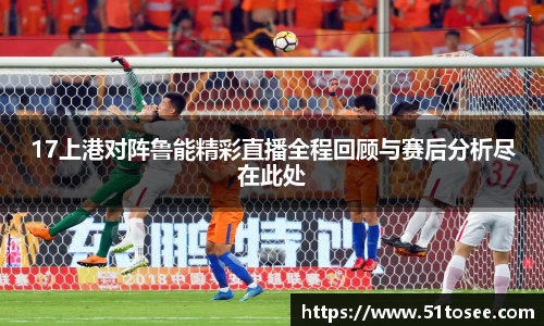 17上港对阵鲁能精彩直播全程回顾与赛后分析尽在此处