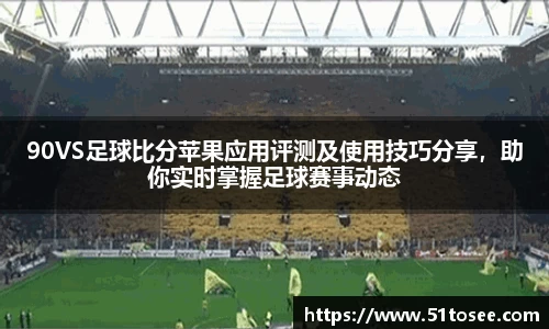 90VS足球比分苹果应用评测及使用技巧分享，助你实时掌握足球赛事动态
