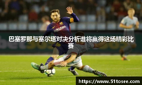 巴塞罗那与塞尔塔对决分析谁将赢得这场精彩比赛