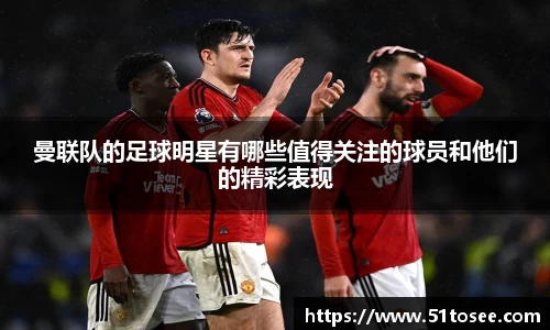 曼联队的足球明星有哪些值得关注的球员和他们的精彩表现