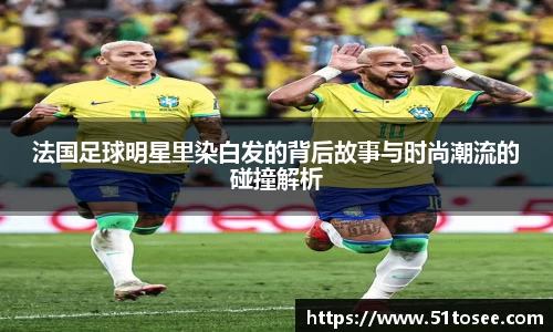 法国足球明星里染白发的背后故事与时尚潮流的碰撞解析